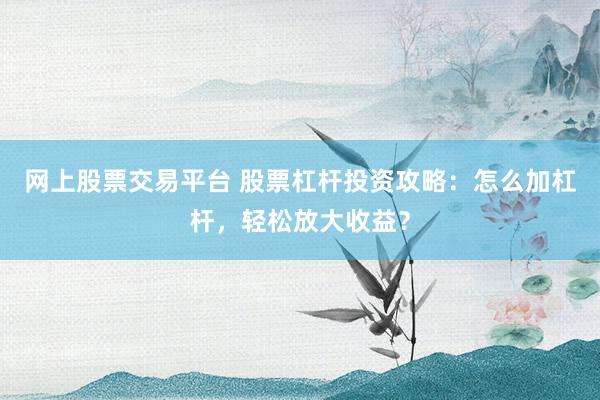 网上股票交易平台 股票杠杆投资攻略：怎么加杠杆，轻松放大收益？