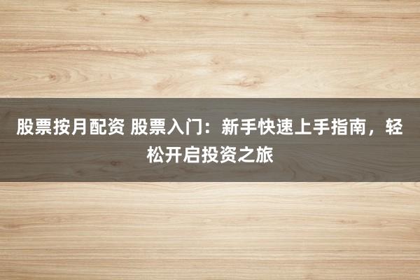 股票按月配资 股票入门：新手快速上手指南，轻松开启投资之旅