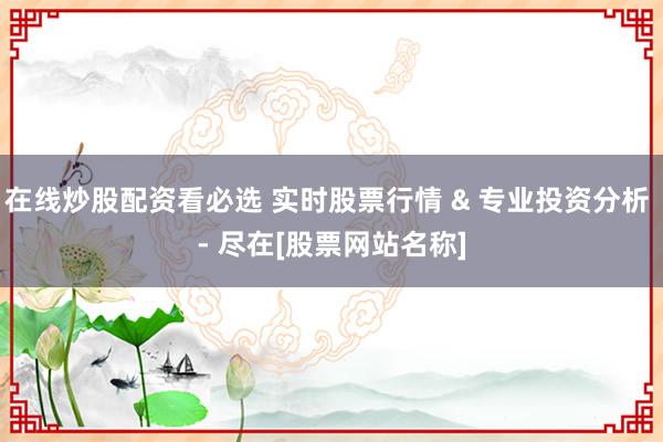在线炒股配资看必选 实时股票行情 & 专业投资分析 - 尽在[股票网站名称]