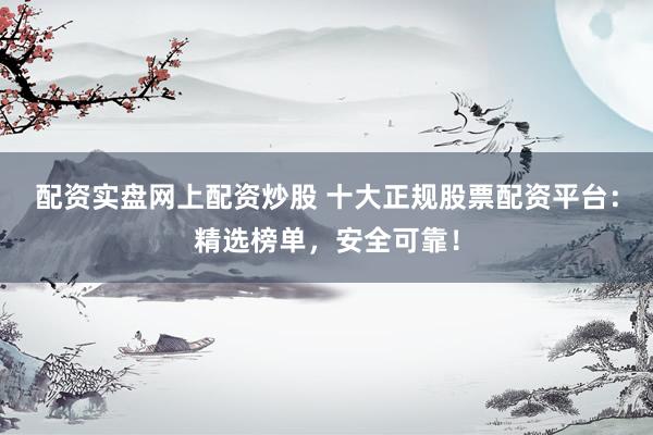 配资实盘网上配资炒股 十大正规股票配资平台：精选榜单，安全可靠！