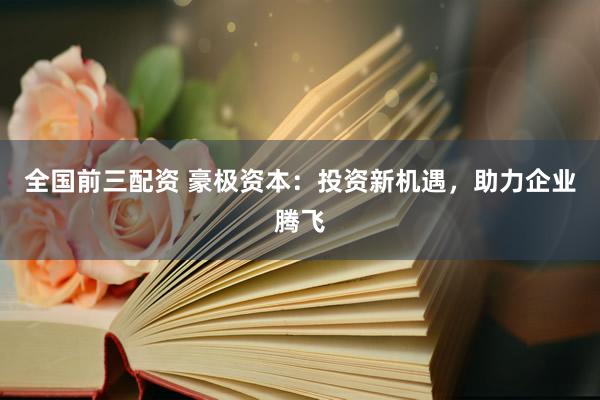 全国前三配资 豪极资本：投资新机遇，助力企业腾飞