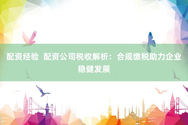 配资经验  配资公司税收解析：合规缴税助力企业稳健发展