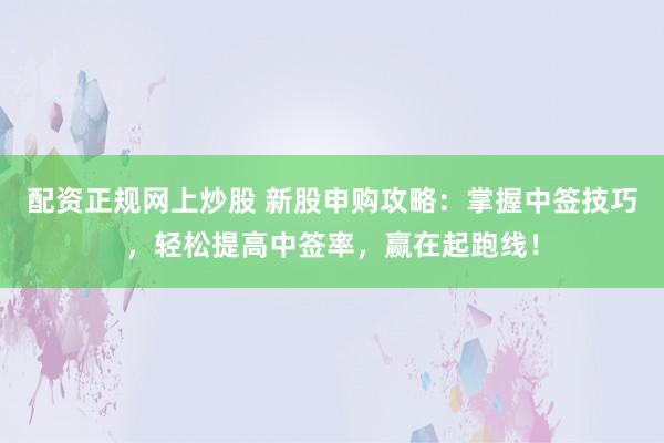 配资正规网上炒股 新股申购攻略：掌握中签技巧，轻松提高中签率，赢在起跑线！
