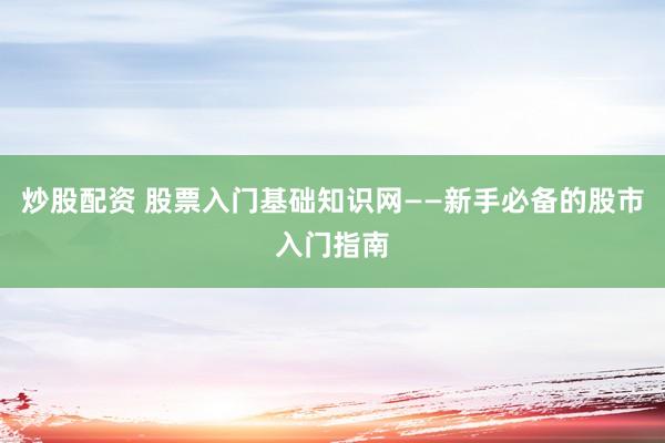 炒股配资 股票入门基础知识网——新手必备的股市入门指南