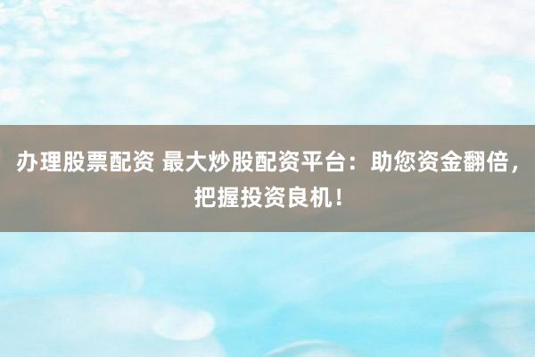 办理股票配资 最大炒股配资平台：助您资金翻倍，把握投资良机！