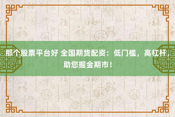 那个股票平台好 全国期货配资：低门槛，高杠杆，助您掘金期市！