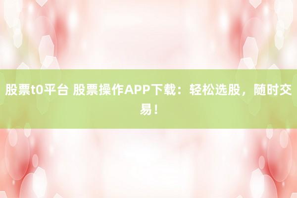 股票t0平台 股票操作APP下载：轻松选股，随时交易！