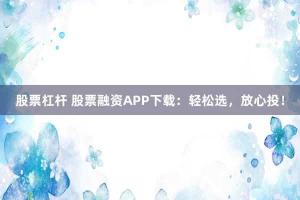 股票杠杆 股票融资APP下载:轻松选,放心投!