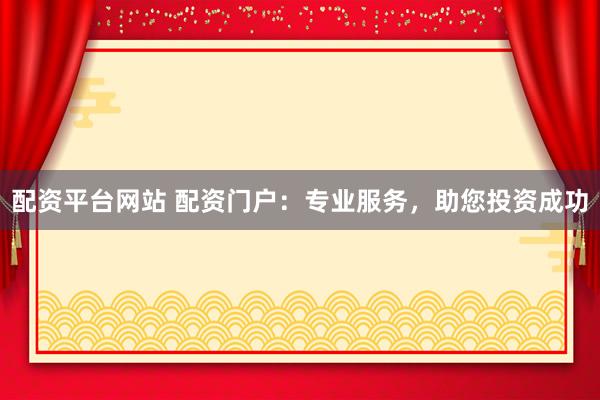 配资平台网站 配资门户:专业服务,助您投资成功