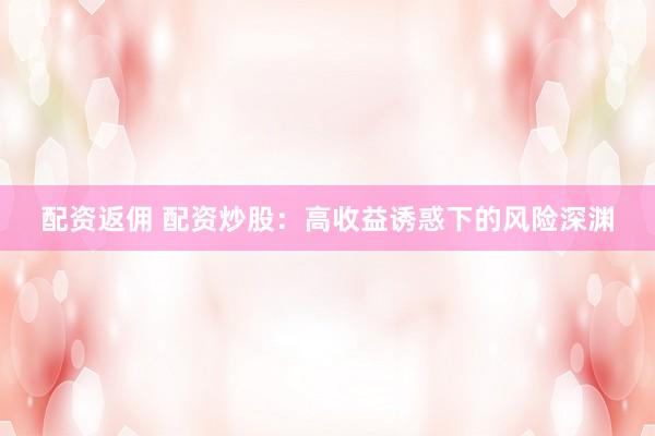 配资返佣 配资炒股：高收益诱惑下的风险深渊
