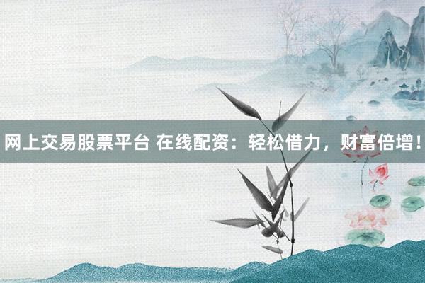 网上交易股票平台 在线配资：轻松借力，财富倍增！