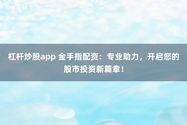 杠杆炒股app 金手指配资：专业助力，开启您的股市投资新篇章！