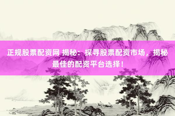 正规股票配资网 揭秘：探寻股票配资市场，揭秘最佳的配资平台选择！