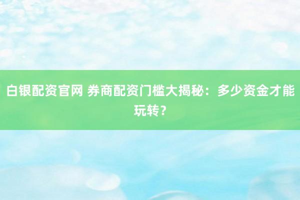 白银配资官网 券商配资门槛大揭秘：多少资金才能玩转？