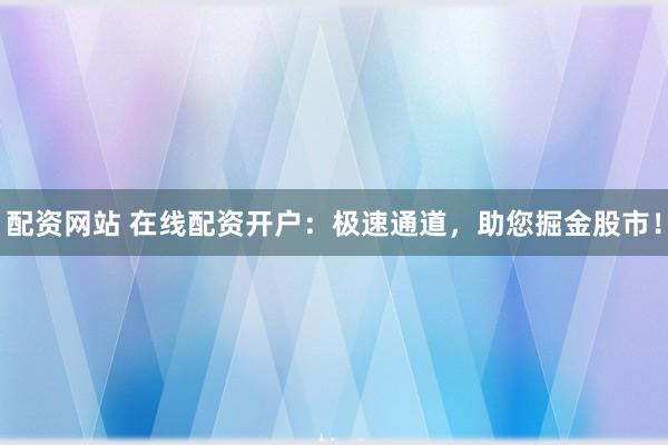 配资网站 在线配资开户:极速通道,助您掘金股市!