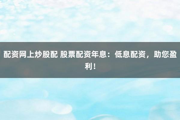 配资网上炒股配 股票配资年息:低息配资,助您盈利!