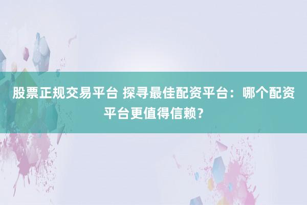股票正规交易平台 探寻最佳配资平台:哪个配资平台更值得信赖?