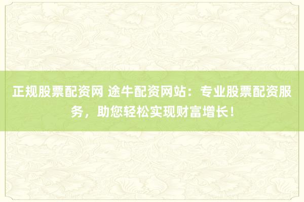正规股票配资网 途牛配资网站：专业股票配资服务，助您轻松实现财富增长！