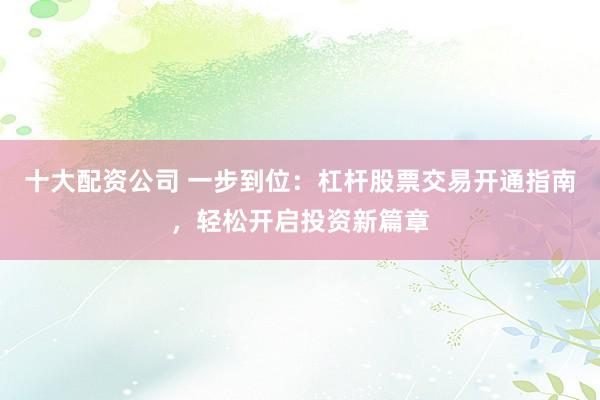 十大配资公司 一步到位：杠杆股票交易开通指南，轻松开启投资新篇章
