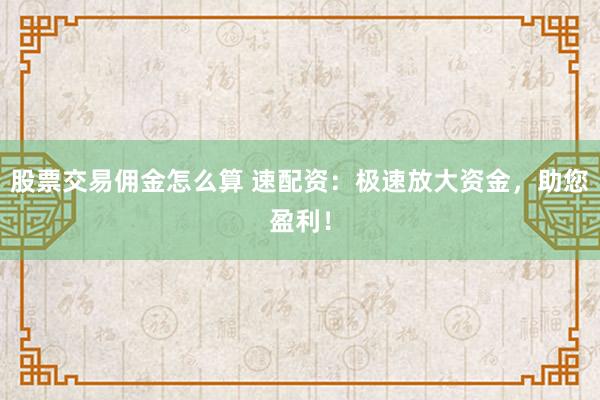股票交易佣金怎么算 速配资：极速放大资金，助您盈利！