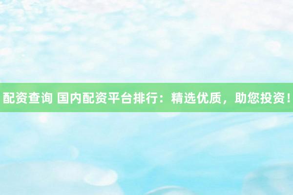 配资查询 国内配资平台排行：精选优质，助您投资！