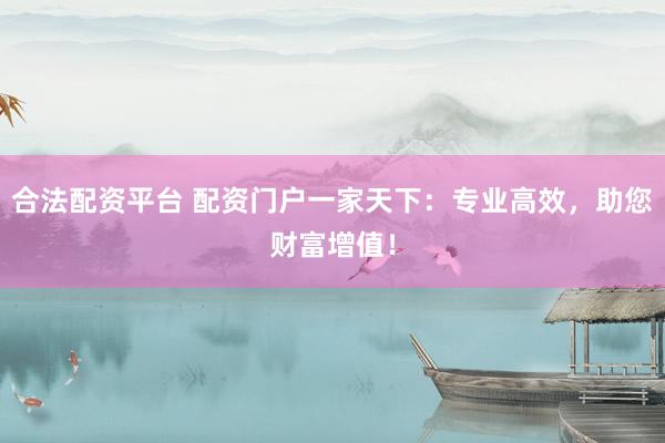 合法配资平台 配资门户一家天下：专业高效，助您财富增值！