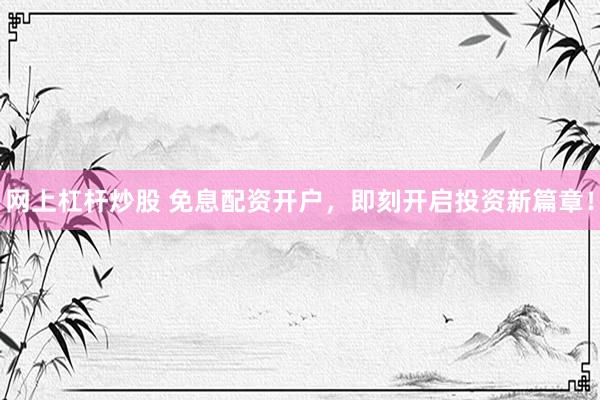网上杠杆炒股 免息配资开户，即刻开启投资新篇章！