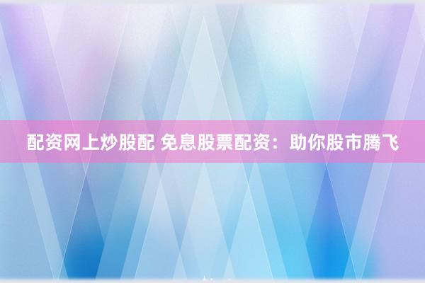配资网上炒股配 免息股票配资：助你股市腾飞