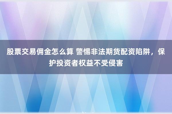 股票交易佣金怎么算 警惕非法期货配资陷阱，保护投资者权益不受侵害