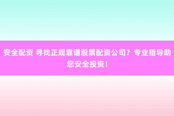 安全配资 寻找正规靠谱股票配资公司？专业指导助您安全投资！