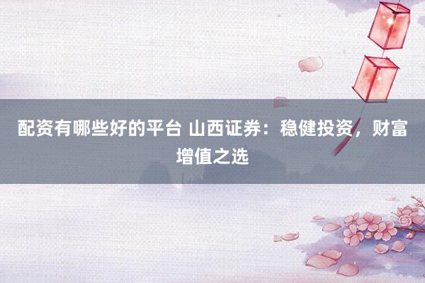 配资有哪些好的平台 山西证券:稳健投资,财富增值之选