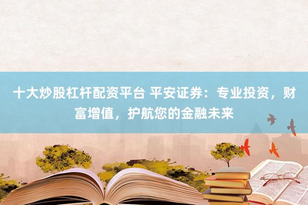 十大炒股杠杆配资平台 平安证券：专业投资，财富增值，护航您的金融未来