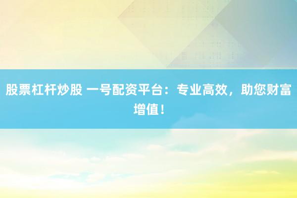 股票杠杆炒股 一号配资平台：专业高效，助您财富增值！