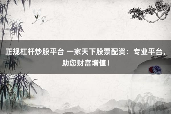 正规杠杆炒股平台 一家天下股票配资：专业平台，助您财富增值！