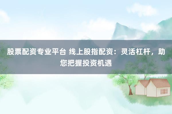 股票配资专业平台 线上股指配资：灵活杠杆，助您把握投资机遇