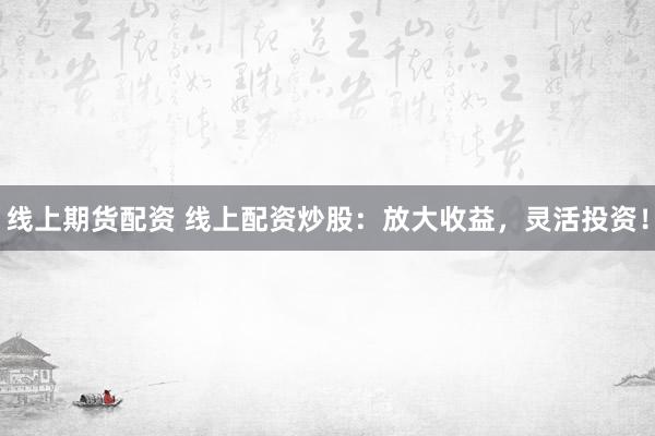 线上期货配资 线上配资炒股：放大收益，灵活投资！
