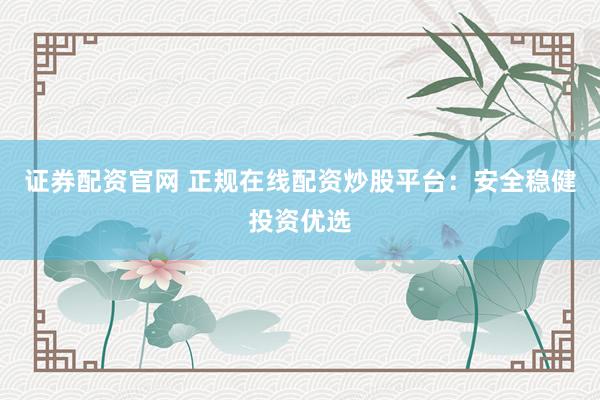 证券配资官网 正规在线配资炒股平台：安全稳健投资优选