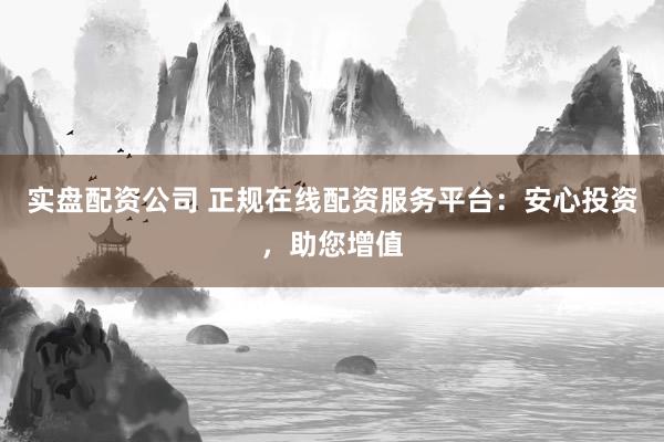 实盘配资公司 正规在线配资服务平台：安心投资，助您增值