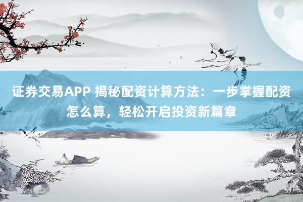 证券交易APP 揭秘配资计算方法:一步掌握配资怎么算,轻松开启投资新篇章