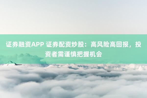 证券融资APP 证券配资炒股：高风险高回报，投资者需谨慎把握机会