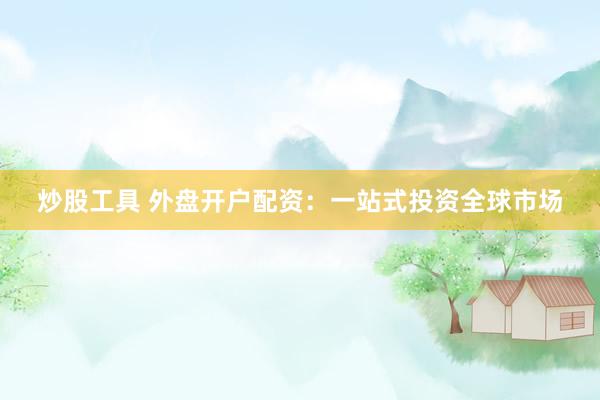 炒股工具 外盘开户配资：一站式投资全球市场