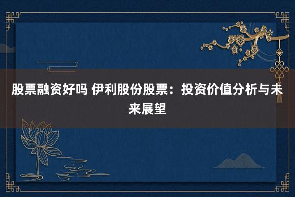 股票融资好吗 伊利股份股票：投资价值分析与未来展望