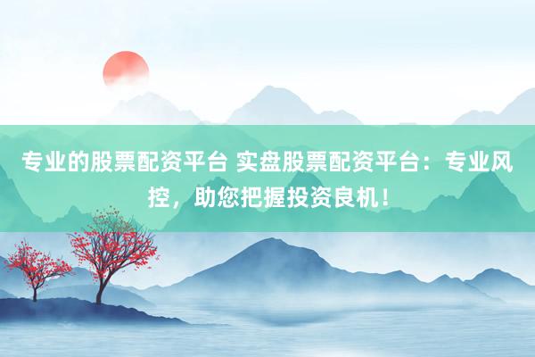 专业的股票配资平台 实盘股票配资平台:专业风控,助您把握投资良机!