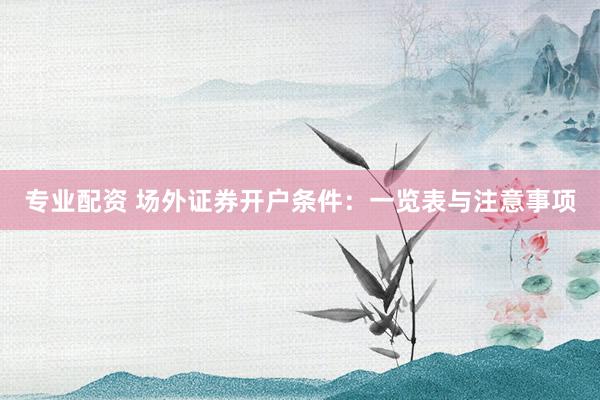 专业配资 场外证券开户条件：一览表与注意事项
