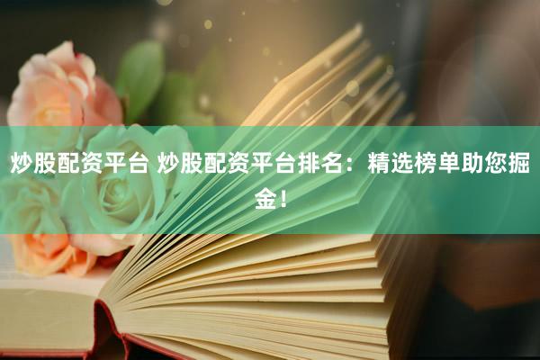 炒股配资平台 炒股配资平台排名：精选榜单助您掘金！