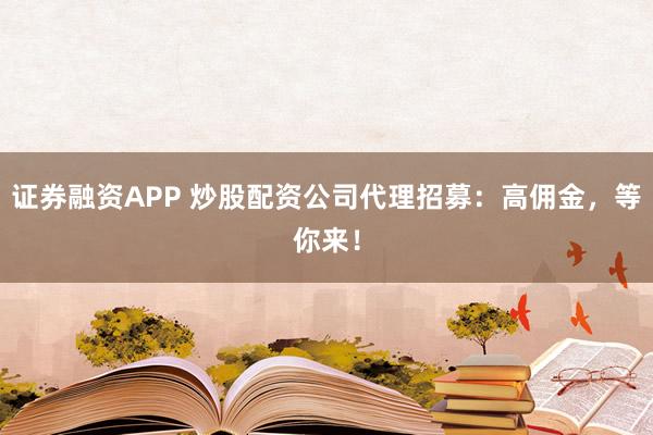 证券融资APP 炒股配资公司代理招募：高佣金，等你来！
