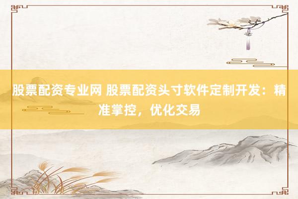 股票配资专业网 股票配资头寸软件定制开发：精准掌控，优化交易