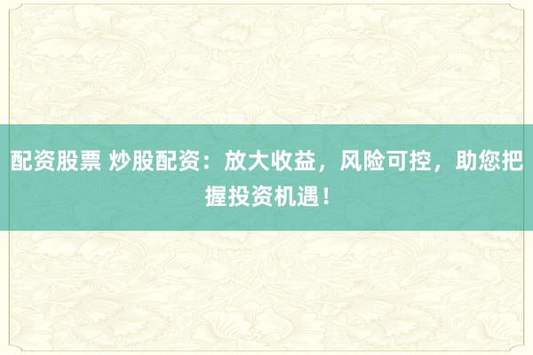配资股票 炒股配资：放大收益，风险可控，助您把握投资机遇！