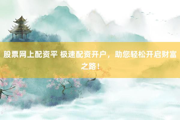 股票网上配资平 极速配资开户，助您轻松开启财富之路！