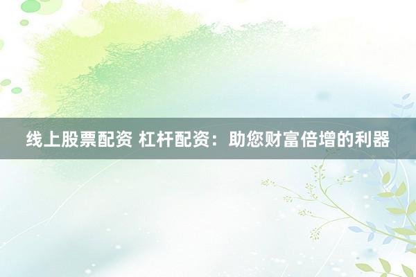 线上股票配资 杠杆配资:助您财富倍增的利器